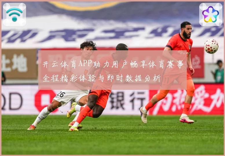 开云体育APP助力用户畅享体育赛事全程精彩体验与即时数据分析