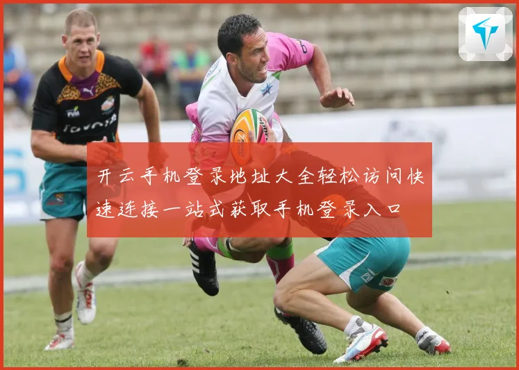 开云手机登录地址大全轻松访问快速连接一站式获取手机登录入口