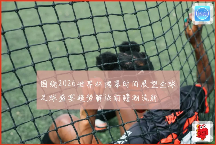 围绕2026世界杯揭幕时间展望全球足球盛宴趋势解读前瞻潮流新