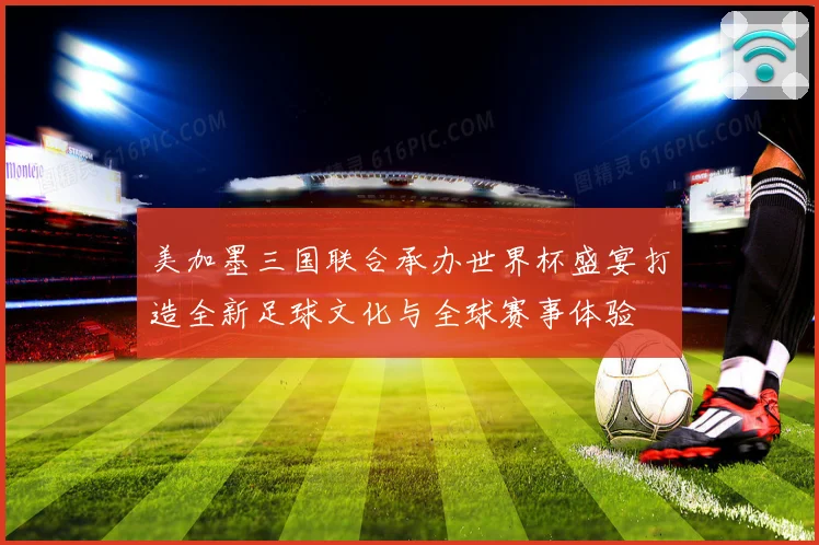 美加墨三国联合承办世界杯盛宴打造全新足球文化与全球赛事体验