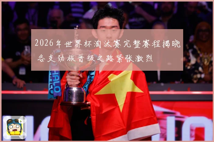 2026年世界杯淘汰赛完整赛程揭晓 各支劲旅晋级之路紧张激烈