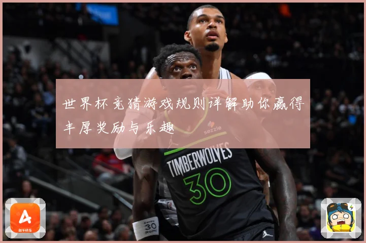 世界杯竞猜游戏规则详解助你赢得丰厚奖励与乐趣