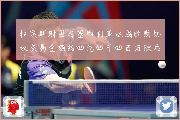 拉莫斯财团与塞维利亚达成收购协议交易金额约四亿四千四百万欧元赛事前瞻