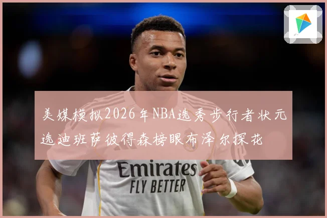 美媒模拟2026年NBA选秀步行者状元选迪班萨彼得森榜眼布泽尔探花