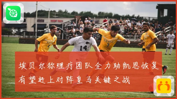 埃贝尔称理疗团队全力助凯恩恢复有望赶上对阵皇马关键之战