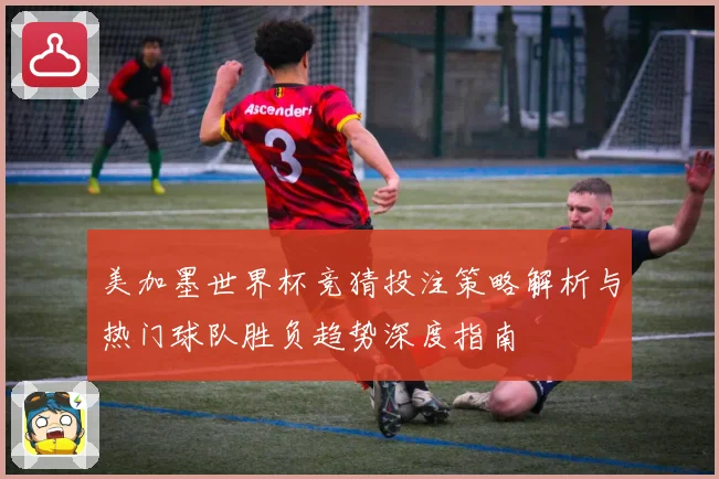 美加墨世界杯竞猜投注策略解析与热门球队胜负趋势深度指南 ⚽