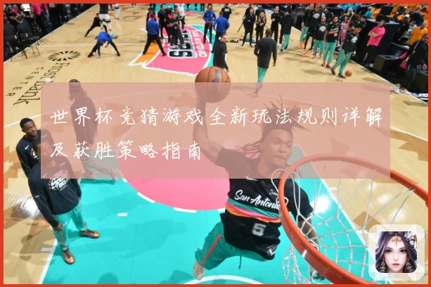 世界杯竞猜游戏全新玩法规则详解及获胜策略指南