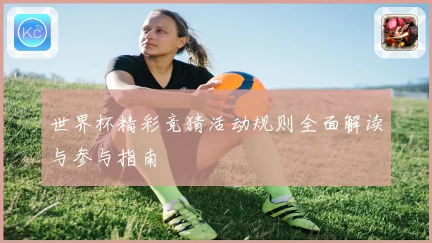 世界杯精彩竞猜活动规则全面解读与参与指南