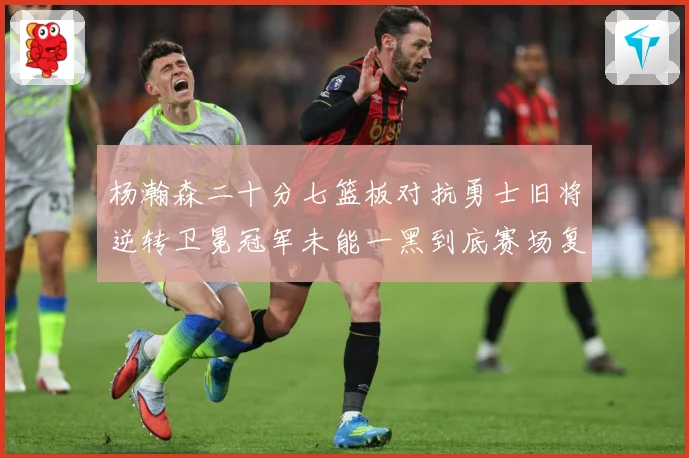 杨瀚森二十分七篮板对抗勇士旧将逆转卫冕冠军未能一黑到底赛场复盘