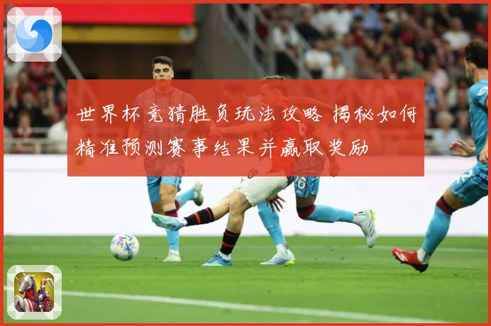 世界杯竞猜胜负玩法攻略 揭秘如何精准预测赛事结果并赢取奖励