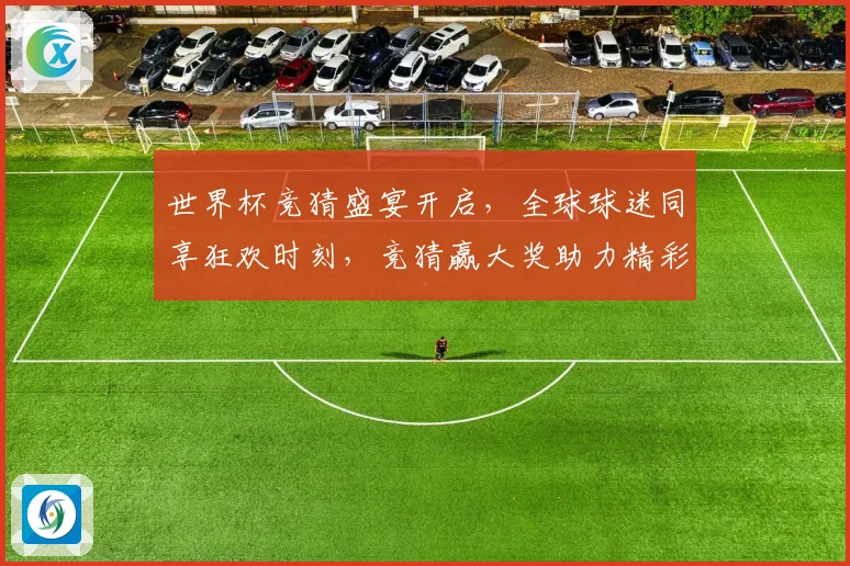 世界杯竞猜盛宴开启，全球球迷同享狂欢时刻，竞猜赢大奖助力精彩赛事
