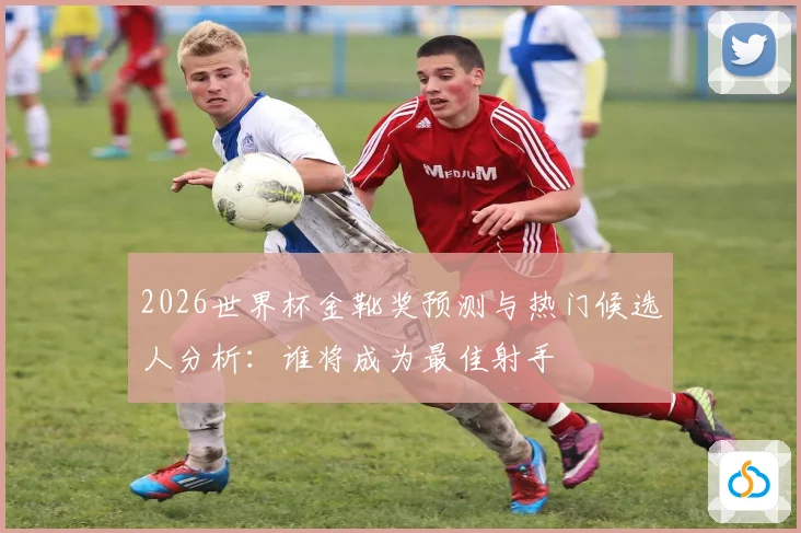 2026世界杯金靴奖预测与热门候选人分析：谁将成为最佳射手