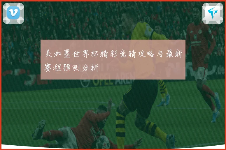 美加墨世界杯精彩竞猜攻略与最新赛程预测分析