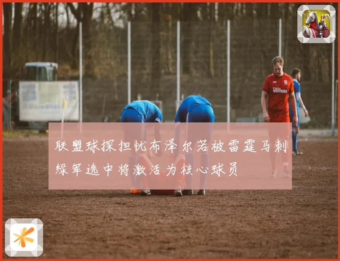 联盟球探担忧布泽尔若被雷霆马刺绿军选中将激活为核心球员