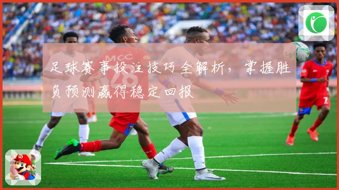 足球赛事投注技巧全解析，掌握胜负预测赢得稳定回报