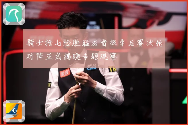 骑士抢七险胜猛龙晋级季后赛次轮对阵正式揭晓专题观察