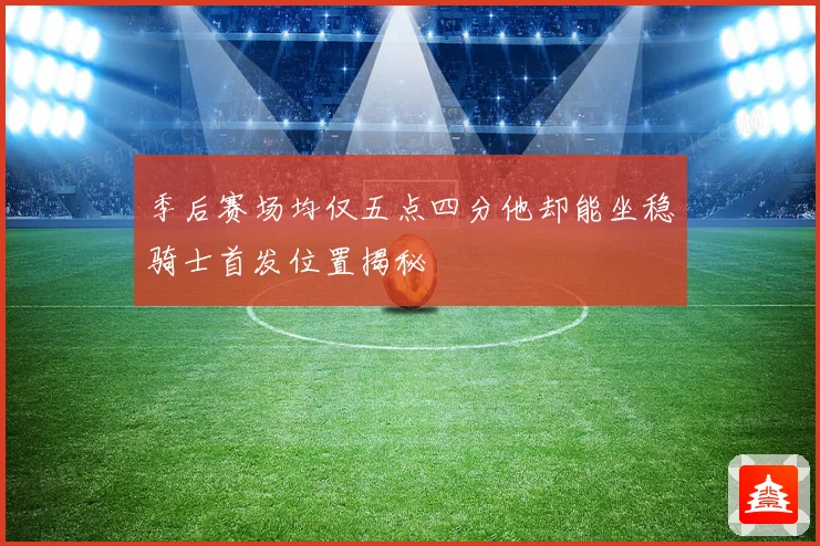 季后赛场均仅五点四分他却能坐稳骑士首发位置揭秘