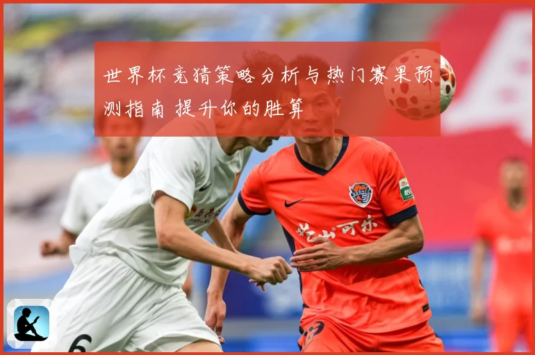 世界杯竞猜策略分析与热门赛果预测指南 提升你的胜算