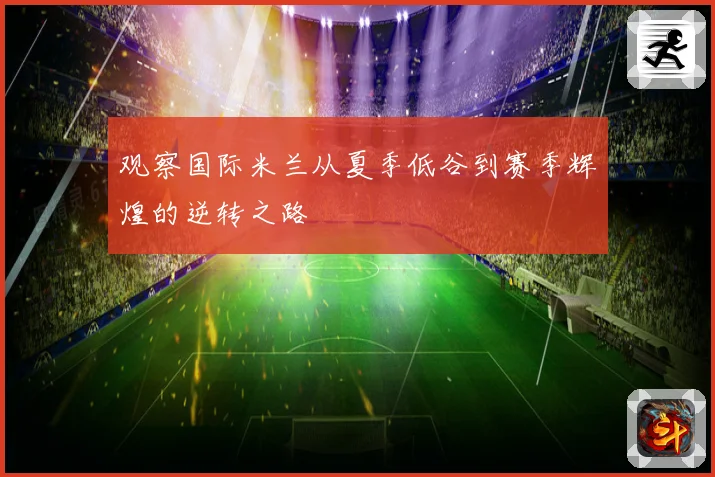 观察国际米兰从夏季低谷到赛季辉煌的逆转之路