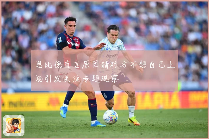 恩比德直言原因猜对方不想自己上场引发关注专题观察