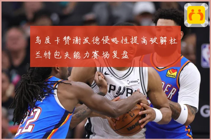 乌度卡赞谢泼德侵略性提高破解杜兰特包夹能力赛场复盘