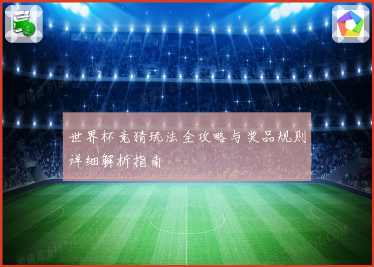 世界杯竞猜玩法全攻略与奖品规则详细解析指南