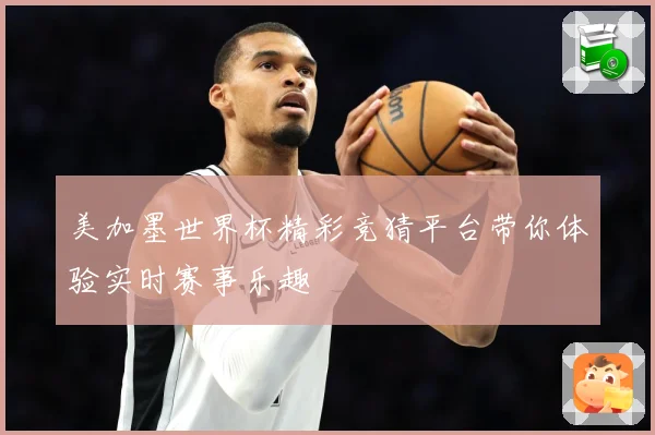 美加墨世界杯精彩竞猜平台带你体验实时赛事乐趣