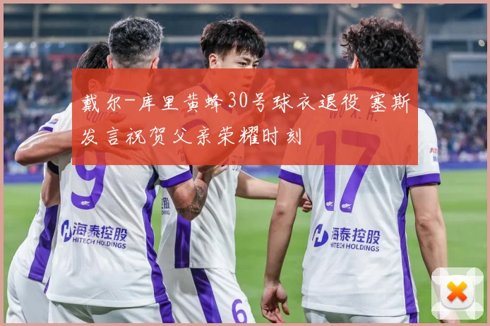戴尔-库里黄蜂30号球衣退役 塞斯发言祝贺父亲荣耀时刻