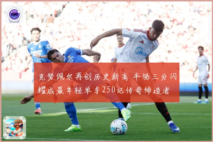 克努佩尔再创历史新高 半场三分闪耀成最年轻单季250记传奇缔造者