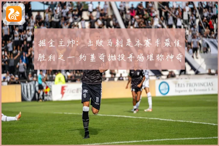 掘金主帅：击败马刺是本赛季最佳胜利之一 约基奇抛投手感堪称神奇
