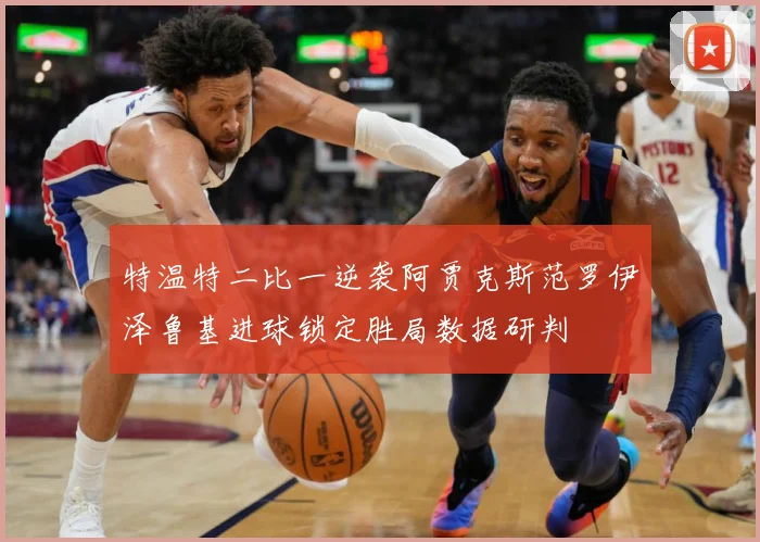 特温特二比一逆袭阿贾克斯范罗伊泽鲁基进球锁定胜局数据研判