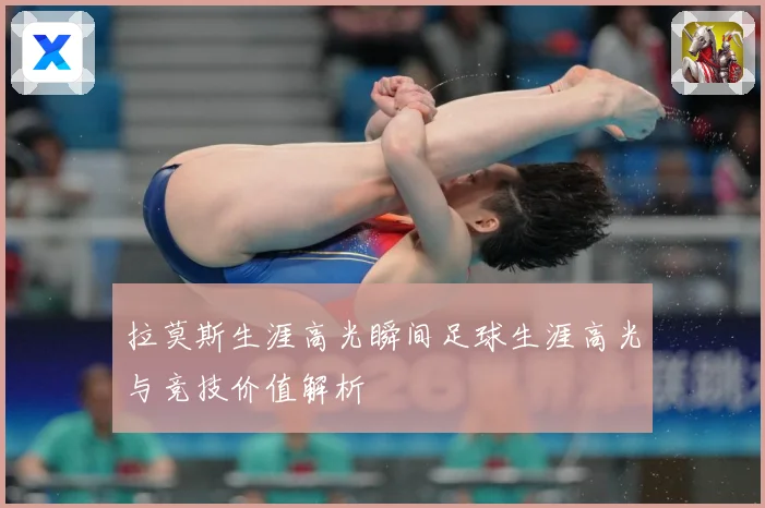 拉莫斯生涯高光瞬间足球生涯高光与竞技价值解析