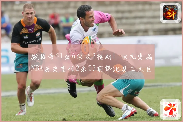数据帝51分6助攻3抢断！状元秀成NBA历史首位2米03前锋比肩三大巨星