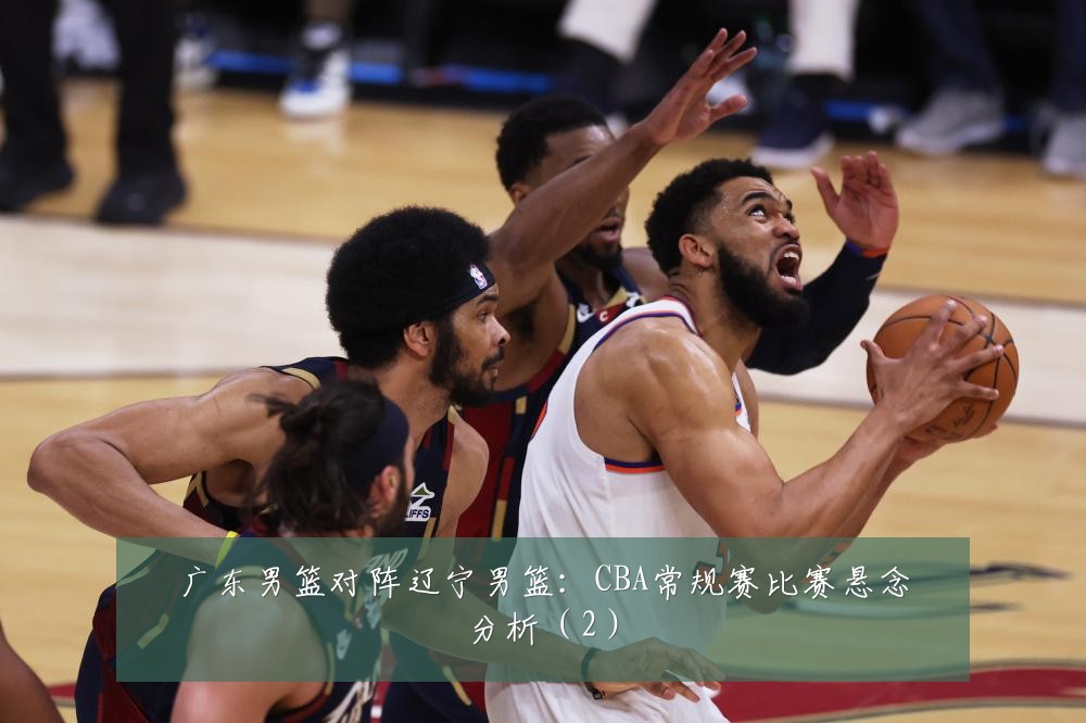 广东男篮对阵辽宁男篮：CBA常规赛比赛悬念分析（2）