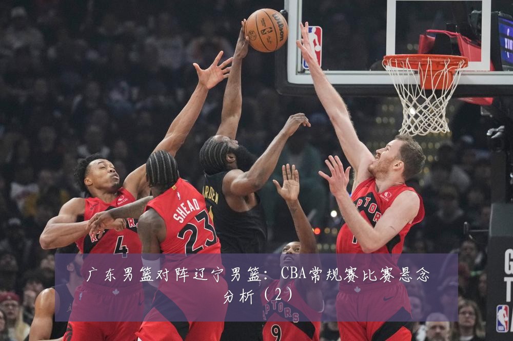 广东男篮对阵辽宁男篮：CBA常规赛比赛悬念分析（2）