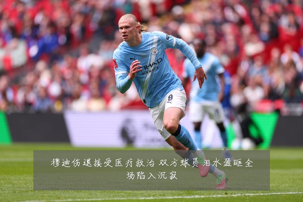 穆迪伤退接受医疗救治 双方球员泪水盈眶全场陷入沉寂