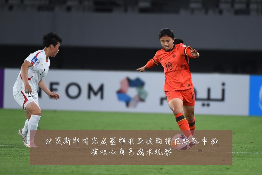 拉莫斯即将完成塞维利亚收购将在球队中扮演核心角色战术观察