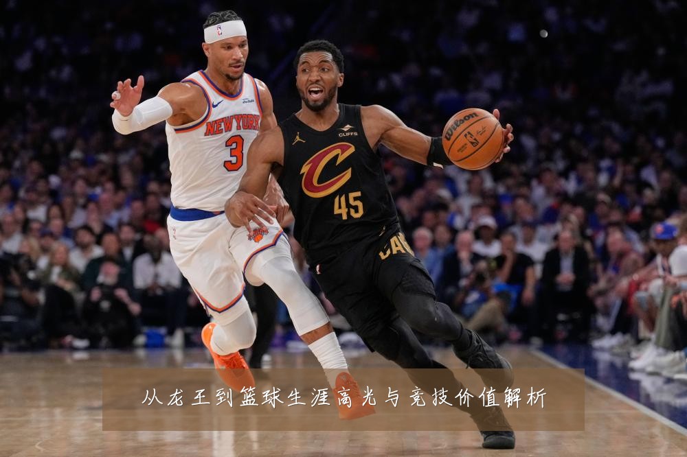 从龙王到篮球生涯高光与竞技价值解析