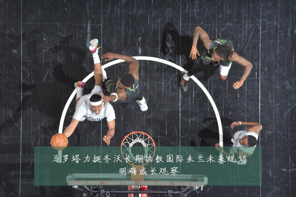 马罗塔力挺齐沃长期执教国际米兰未来规划明确成长观察