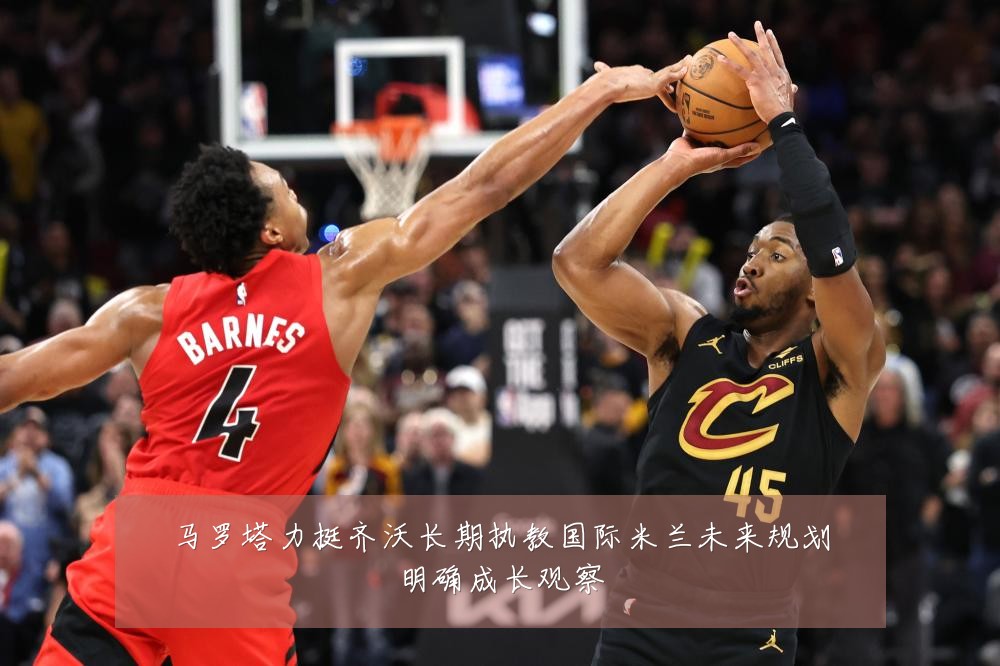 马罗塔力挺齐沃长期执教国际米兰未来规划明确成长观察